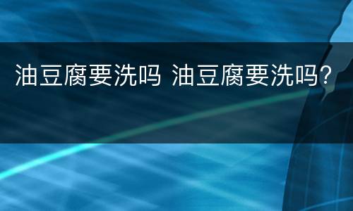 油豆腐要洗吗 油豆腐要洗吗?