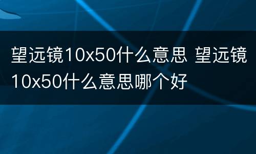 望远镜10x50什么意思 望远镜10x50什么意思哪个好