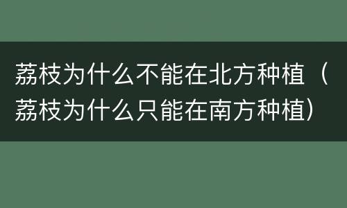 荔枝为什么不能在北方种植（荔枝为什么只能在南方种植）