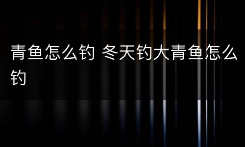 青鱼怎么钓 冬天钓大青鱼怎么钓