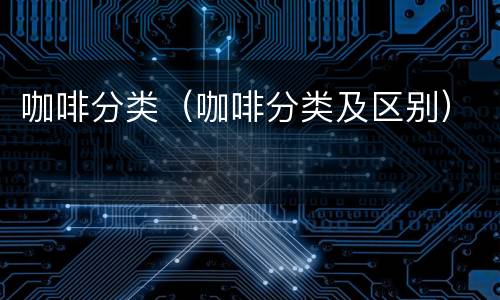 咖啡分类（咖啡分类及区别）