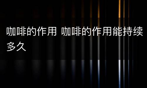 咖啡的作用 咖啡的作用能持续多久