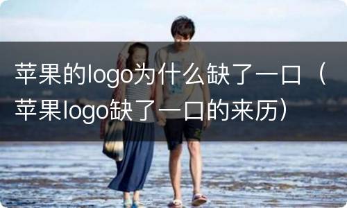 苹果的logo为什么缺了一口（苹果logo缺了一口的来历）
