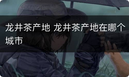 龙井茶产地 龙井茶产地在哪个城市