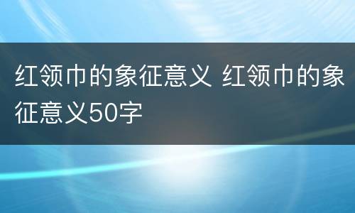 红领巾的象征意义 红领巾的象征意义50字