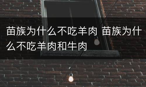 苗族为什么不吃羊肉 苗族为什么不吃羊肉和牛肉