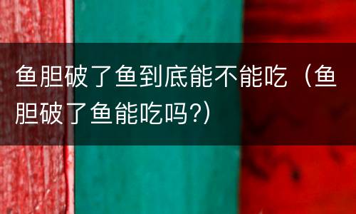 鱼胆破了鱼到底能不能吃（鱼胆破了鱼能吃吗?）