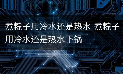 煮粽子用冷水还是热水 煮粽子用冷水还是热水下锅