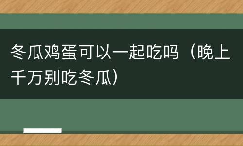 冬瓜鸡蛋可以一起吃吗（晚上千万别吃冬瓜）