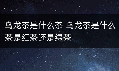乌龙茶是什么茶 乌龙茶是什么茶是红茶还是绿茶