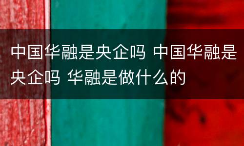 中国华融是央企吗 中国华融是央企吗 华融是做什么的