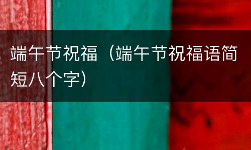 端午节祝福（端午节祝福语简短八个字）
