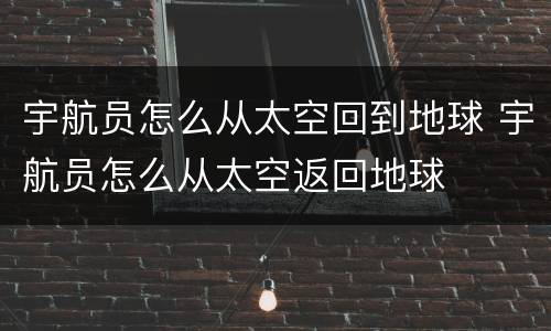 宇航员怎么从太空回到地球 宇航员怎么从太空返回地球