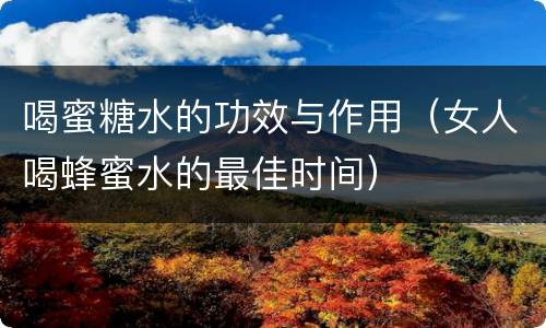 喝蜜糖水的功效与作用（女人喝蜂蜜水的最佳时间）