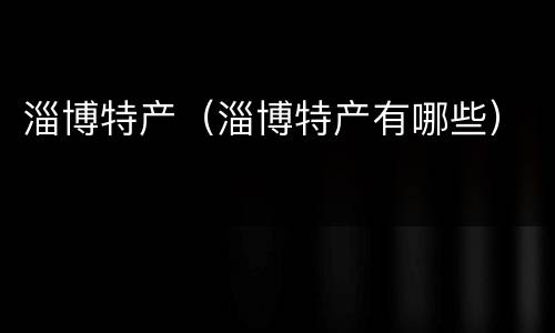 淄博特产（淄博特产有哪些）