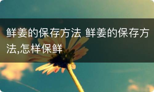 鲜姜的保存方法 鲜姜的保存方法,怎样保鲜