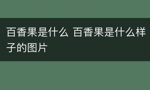 百香果是什么 百香果是什么样子的图片