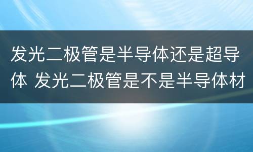 发光二极管是半导体还是超导体 发光二极管是不是半导体材料