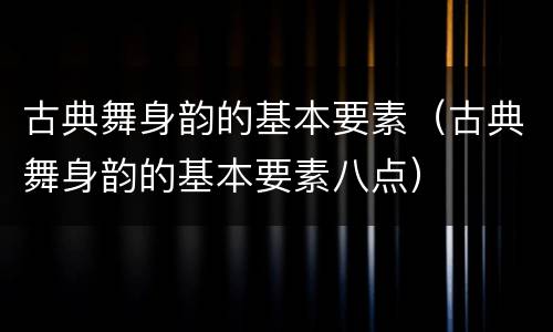 古典舞身韵的基本要素（古典舞身韵的基本要素八点）