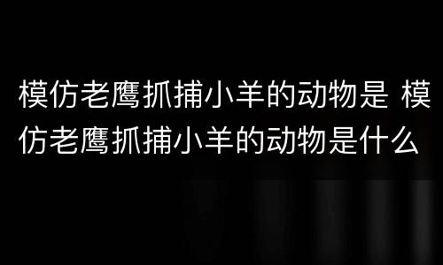 模仿老鹰抓捕小羊的动物是 模仿老鹰抓捕小羊的动物是什么意思