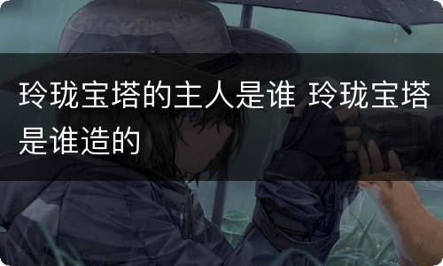 玲珑宝塔的主人是谁 玲珑宝塔是谁造的