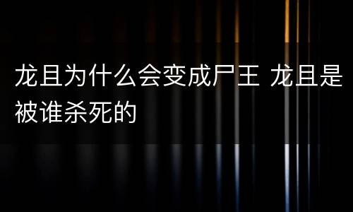 龙且为什么会变成尸王 龙且是被谁杀死的