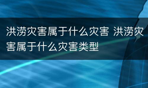 洪涝灾害属于什么灾害 洪涝灾害属于什么灾害类型