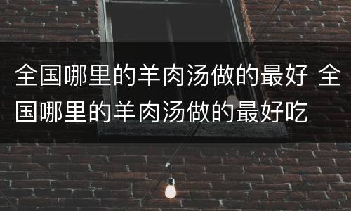 全国哪里的羊肉汤做的最好 全国哪里的羊肉汤做的最好吃