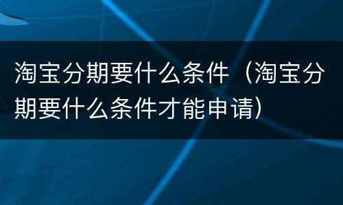 淘宝分期要什么条件（淘宝分期要什么条件才能申请）