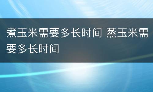 煮玉米需要多长时间 蒸玉米需要多长时间