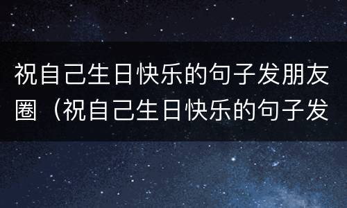 祝自己生日快乐的句子发朋友圈（祝自己生日快乐的句子发朋友圈2022）