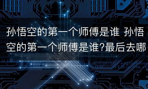 孙悟空的第一个师傅是谁 孙悟空的第一个师傅是谁?最后去哪了