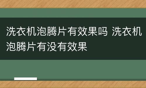 洗衣机泡腾片有效果吗 洗衣机泡腾片有没有效果