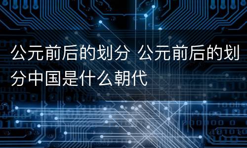 公元前后的划分 公元前后的划分中国是什么朝代