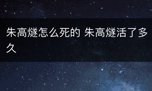 朱高燧怎么死的 朱高燧活了多久