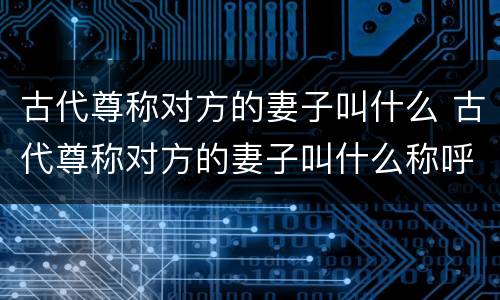 古代尊称对方的妻子叫什么 古代尊称对方的妻子叫什么称呼