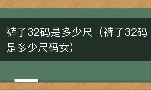 裤子32码是多少尺（裤子32码是多少尺码女）