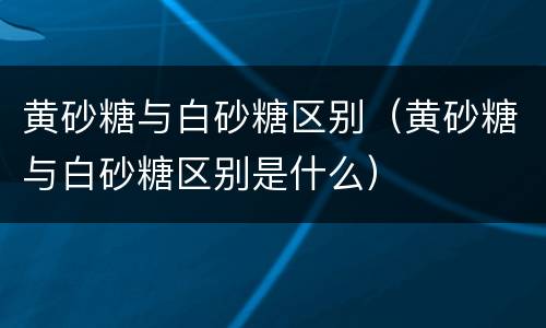 黄砂糖与白砂糖区别（黄砂糖与白砂糖区别是什么）