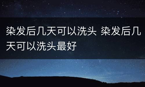 染发后几天可以洗头 染发后几天可以洗头最好