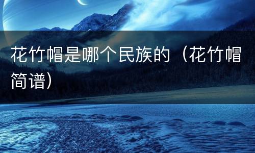 花竹帽是哪个民族的（花竹帽简谱）