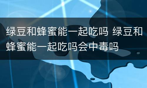 绿豆和蜂蜜能一起吃吗 绿豆和蜂蜜能一起吃吗会中毒吗