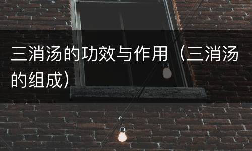 三消汤的功效与作用（三消汤的组成）