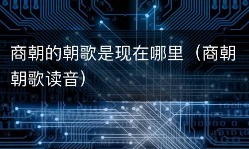 商朝的朝歌是现在哪里（商朝朝歌读音）