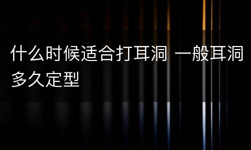 什么时候适合打耳洞 一般耳洞多久定型