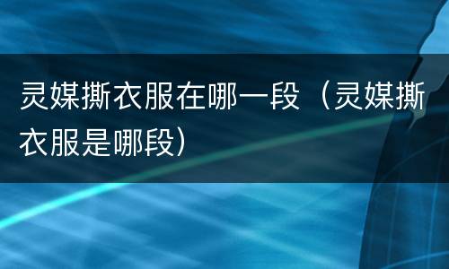 灵媒撕衣服在哪一段（灵媒撕衣服是哪段）
