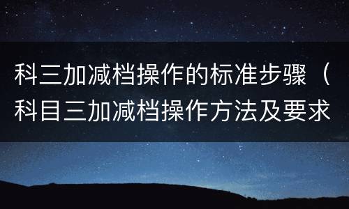 科三加减档操作的标准步骤（科目三加减档操作方法及要求）