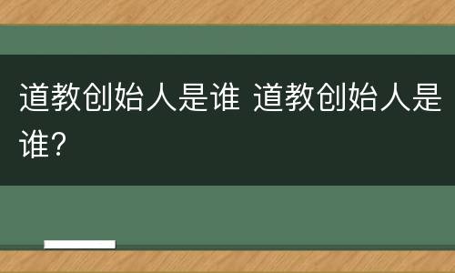 道教创始人是谁 道教创始人是谁?