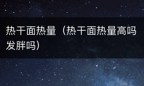 热干面热量（热干面热量高吗发胖吗）