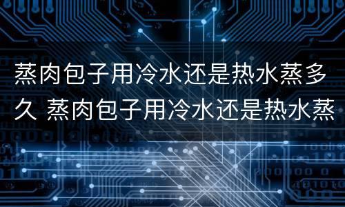 蒸肉包子用冷水还是热水蒸多久 蒸肉包子用冷水还是热水蒸多久能熟