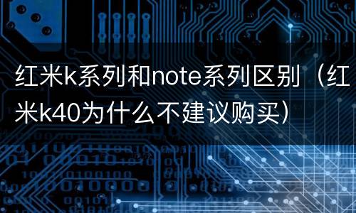 红米k系列和note系列区别（红米k40为什么不建议购买）